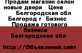 Продам магазин салон новые двери › Цена ­ 220 000 - Белгородская обл., Белгород г. Бизнес » Продажа готового бизнеса   . Белгородская обл.